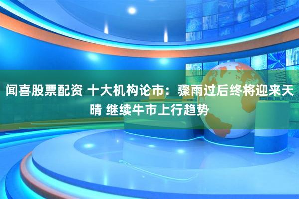 闻喜股票配资 十大机构论市:骤雨过后终将迎来天晴 继续牛市上行趋势