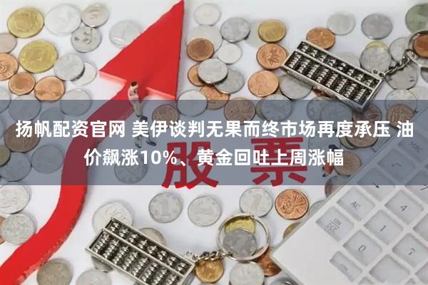 扬帆配资官网 美伊谈判无果而终市场再度承压 油价飙涨10%、黄金回吐上周涨幅