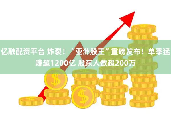 亿融配资平台 炸裂！“亚洲股王”重磅发布！单季猛赚超1200亿 股东人数超200万