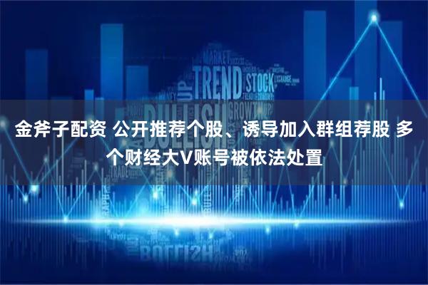 金斧子配资 公开推荐个股、诱导加入群组荐股 多个财经大V账号被依法处置