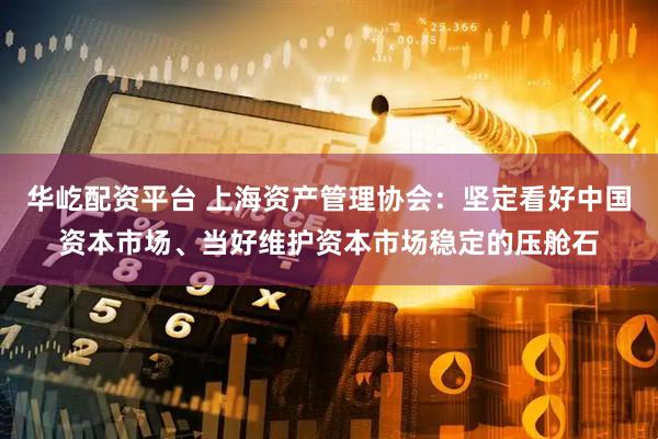华屹配资平台 上海资产管理协会：坚定看好中国资本市场、当好维护资本市场稳定的压舱石
