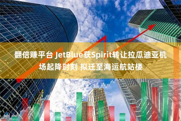 翻倍赚平台 JetBlue获Spirit转让拉瓜迪亚机场起降时刻 拟迁至海运航站楼