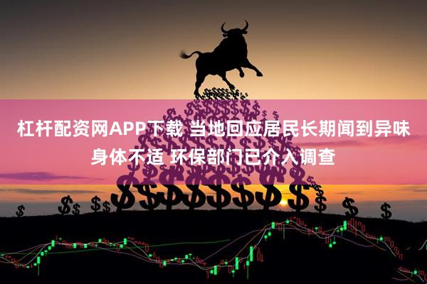 杠杆配资网APP下载 当地回应居民长期闻到异味身体不适 环保部门已介入调查