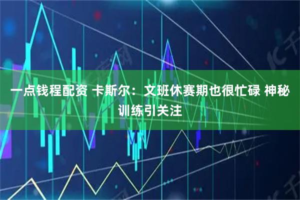 一点钱程配资 卡斯尔：文班休赛期也很忙碌 神秘训练引关注