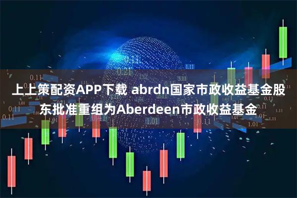 上上策配资APP下载 abrdn国家市政收益基金股东批准重组为Aberdeen市政收益基金