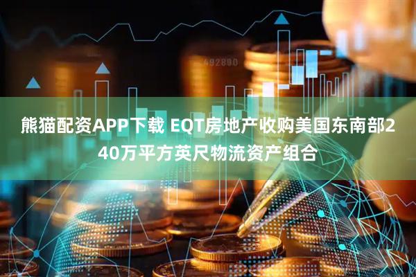 熊猫配资APP下载 EQT房地产收购美国东南部240万平方英尺物流资产组合