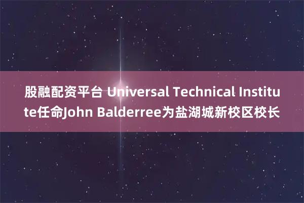 股融配资平台 Universal Technical Institute任命John Balderree为盐湖城新校区校长
