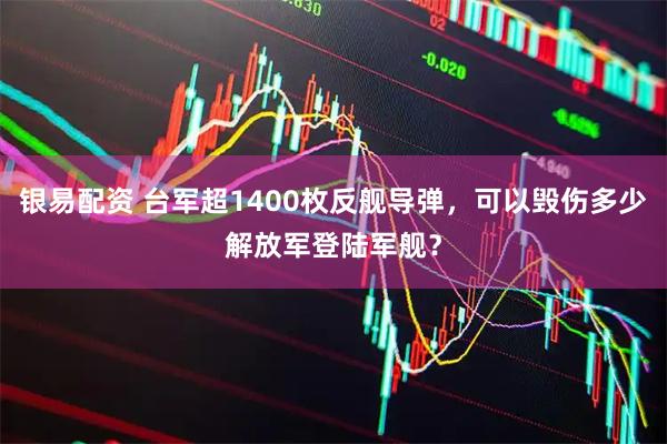 银易配资 台军超1400枚反舰导弹，可以毁伤多少解放军登陆军舰？