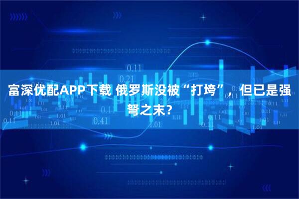 富深优配APP下载 俄罗斯没被“打垮”，但已是强弩之末？